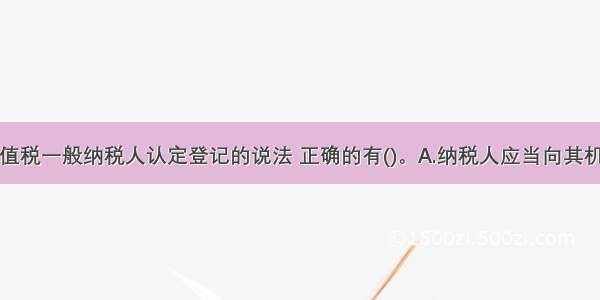 下列关于增值税一般纳税人认定登记的说法 正确的有()。A.纳税人应当向其机构所在地主