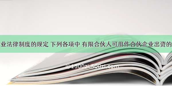 根据合伙企业法律制度的规定 下列各项中 有限合伙人可用作合伙企业出资的是（）。A.