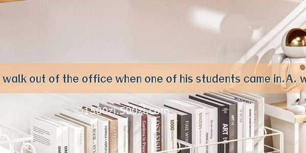 The professor  to walk out of the office when one of his students came in.A. was about toB