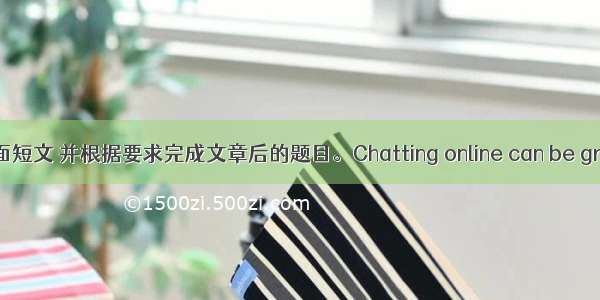 阅读下面短文 并根据要求完成文章后的题目。Chatting online can be great fun