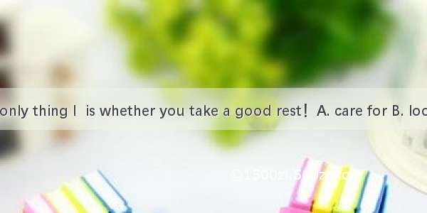 The one and only thing I  is whether you take a good rest！A. care for B. look forC. care a