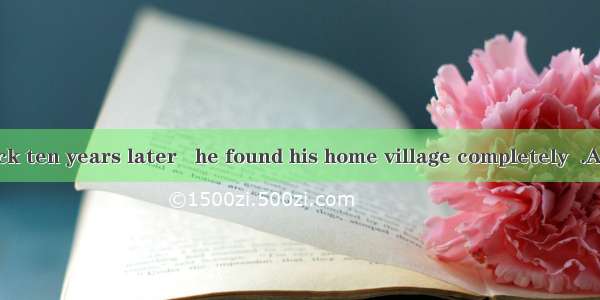 When he got back ten years later   he found his home village completely  .A. changeB. chan