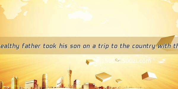 One day a very wealthy father took his son on a trip to the country with the firm purpose