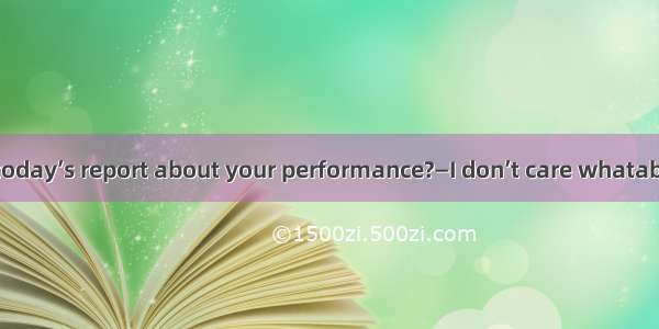 —Have you read today’s report about your performance?—I don’t care whatabout me.A. will be