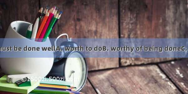 All the things  must be done wellA. worth to doB. worthy of being doneC. worthy doingD.