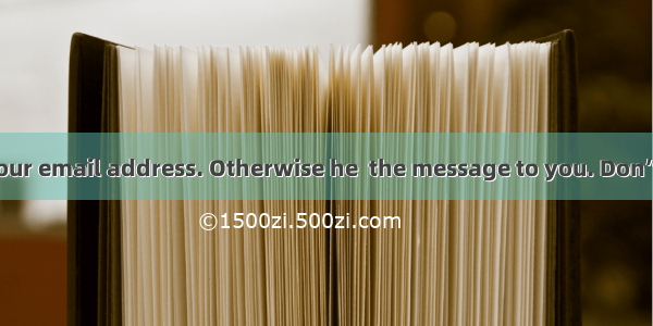 He didn’t have your email address. Otherwise he  the message to you. Don’t scold him.A. wo