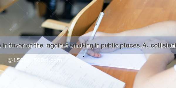 Most people are in favor of the  against smoking in public places.A. collisionB. negotiati