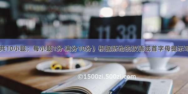 单词拼写（共10小题；每小题1分 满分10分）根据所给的汉语或首字母提示写出单词的正