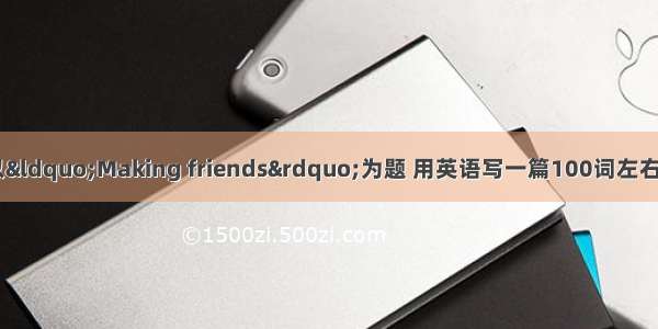 请根据下列提示 以“Making friends”为题 用英语写一篇100词左右的短文。每个人都