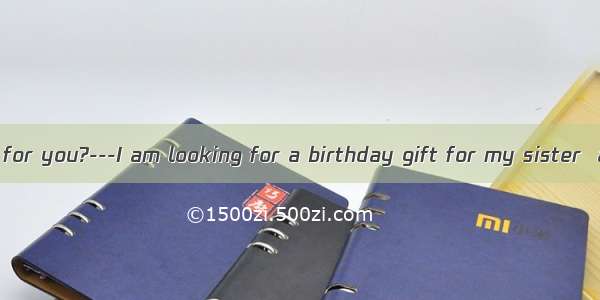 ---What can I do for you?---I am looking for a birthday gift for my sister  at a proper pr