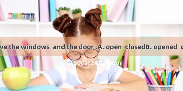 You’d better leave the windows  and the door .A. open  closedB. opened  closingC. opened