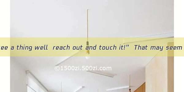 “If you want to see a thing well  reach out and touch it!” That may seem a strange thing t