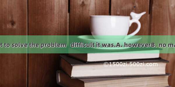 He tried his best to solve the problem   difficult it was.A. howeverB. no matterC. whateve
