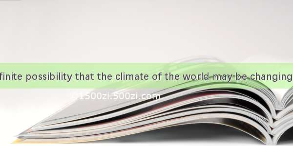 There is a definite possibility that the climate of the world may be changing. Some scient