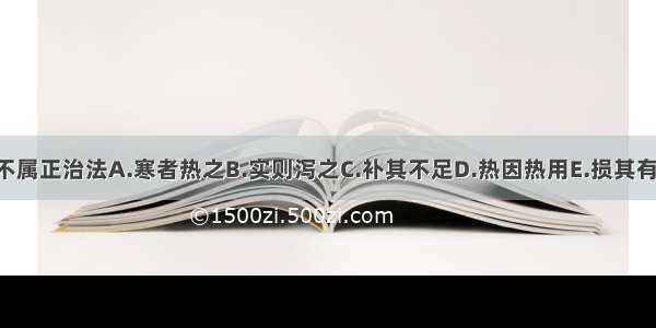 下列何项不属正治法A.寒者热之B.实则泻之C.补其不足D.热因热用E.损其有余ABCDE