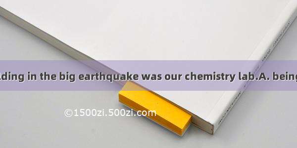 The teaching building in the big earthquake was our chemistry lab.A. being destroyedB. des