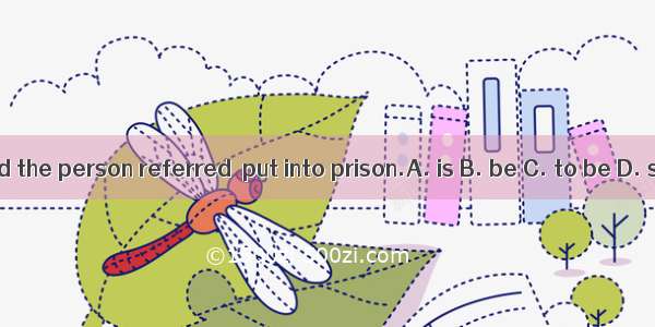 He suggested the person referred  put into prison.A. is B. be C. to be D. should be