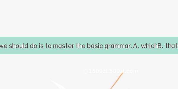 The first thing  we should do is to master the basic grammar.A. whichB. thatC. asD. of whi