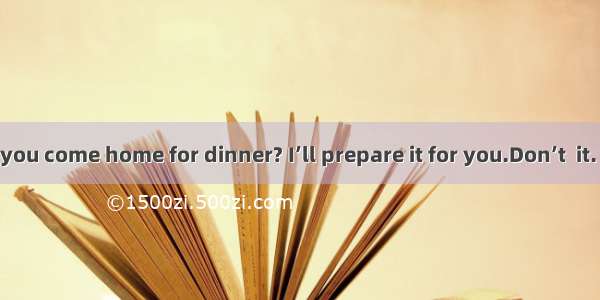 --When will you come home for dinner? I’ll prepare it for you.Don’t  it. I’ll eat out w