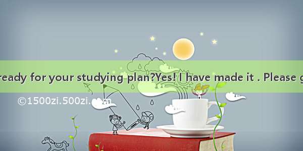 –Have you got ready for your studying plan?Yes! I have made it . Please give me some su