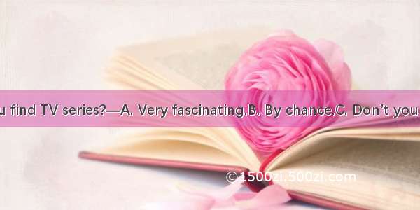 .—How did you find TV series?—A. Very fascinating.B. By chance.C. Don’t you know?D. Don’t