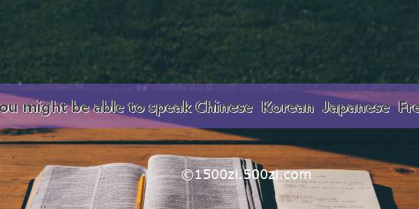 In a few years  you might be able to speak Chinese  Korean  Japanese  French  and English