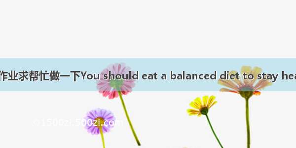 英语作业求帮忙做一下You should eat a balanced diet to stay healthy