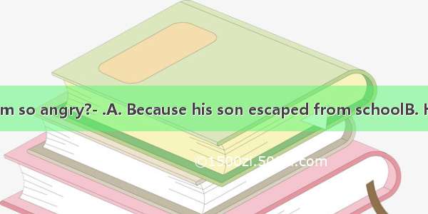 ---What made him so angry?- .A. Because his son escaped from schoolB. His son’s escapin