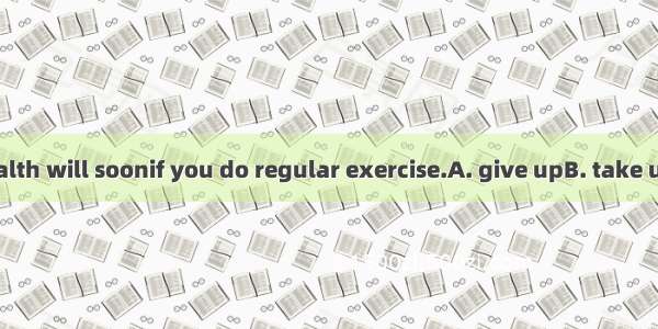 I think your health will soonif you do regular exercise.A. give upB. take upC. pick upD. g