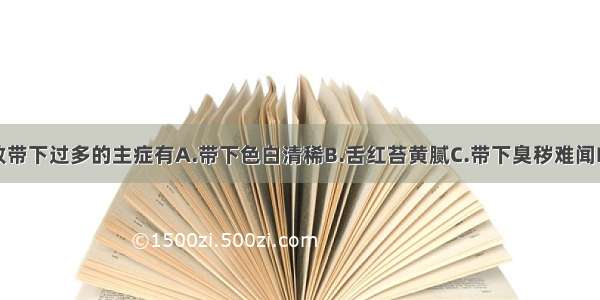 湿热下注所致带下过多的主症有A.带下色白清稀B.舌红苔黄腻C.带下臭秽难闻D.脉弦数E.小