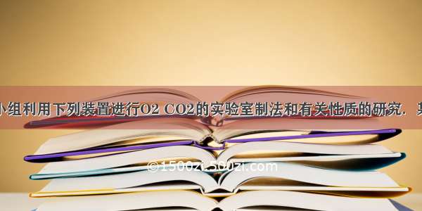 某化学兴趣小组利用下列装置进行O2 CO2的实验室制法和有关性质的研究．某化学兴趣小