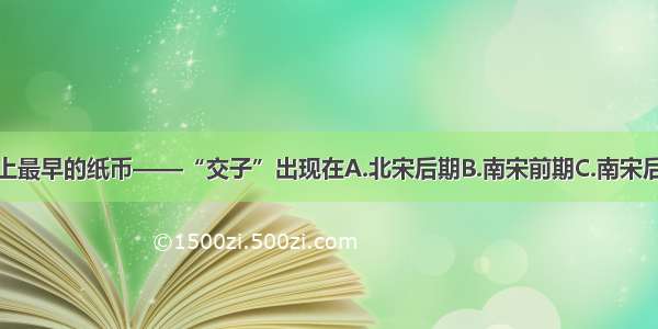 单选题世界上最早的纸币——“交子”出现在A.北宋后期B.南宋前期C.南宋后期D.北宋前