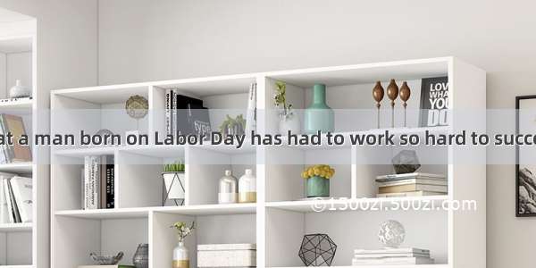 It’s strange that a man born on Labor Day has had to work so hard to succeed in life. Jaco