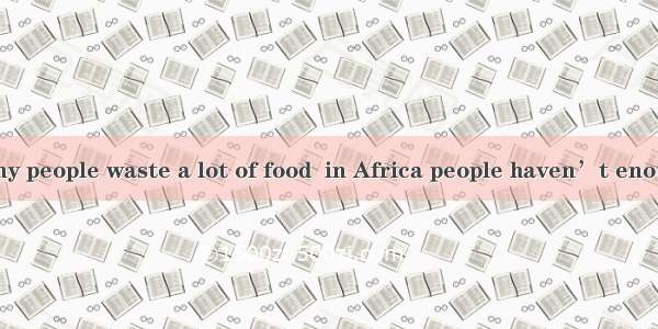 In America  many people waste a lot of food  in Africa people haven’t enough to eat. A. ho