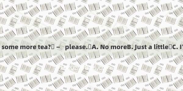 —Would you like some more tea? —   please.A. No moreB. Just a littleC. I’ve had enoughD