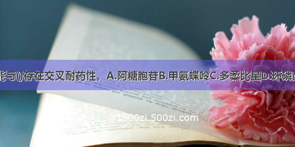 柔红霉素可能与()存在交叉耐药性。A.阿糖胞苷B.甲氨蝶呤C.多柔比星D.环磷酰胺E.亚硝脲