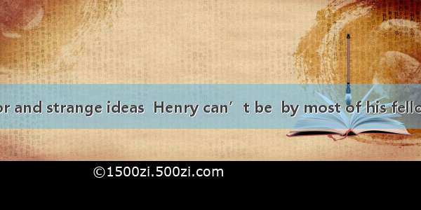 With odd behavior and strange ideas  Henry can’t be  by most of his fellow workers.A. figu