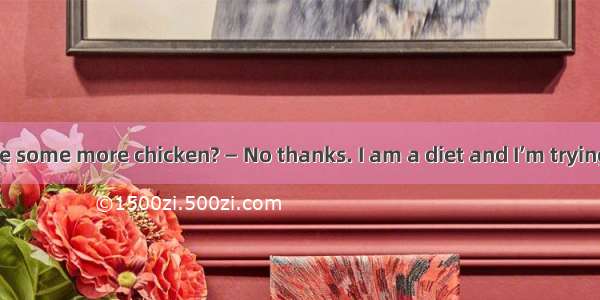 — Would you like some more chicken? — No thanks. I am a diet and I’m trying to weight.A. o