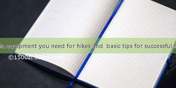 Here is  basic equipment you need for hikes and  basic tips for successful hiking.A. the;