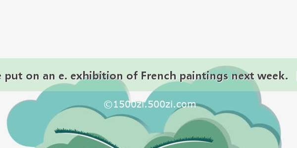 【小题1】. They are put on an e. exhibition of French paintings next week. 【小题2】. His a. aim i