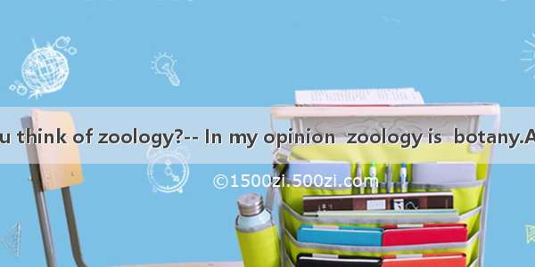 -What do you think of zoology?-- In my opinion  zoology is  botany.A. a subject so