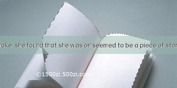 When she was awake  she found that she was on seemed to be a piece of stone.A. lying; that