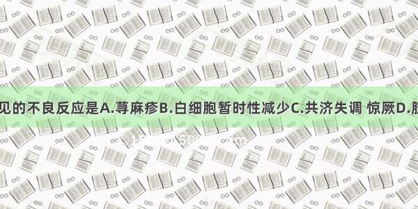 甲硝唑最常见的不良反应是A.荨麻疹B.白细胞暂时性减少C.共济失调 惊厥D.肢体麻木E.恶