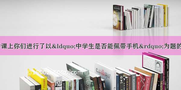 假如你是李华 班会课上你们进行了以“中学生是否能佩带手机”为题的讨论。请你结合以