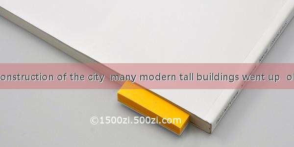 During the reconstruction of the city  many modern tall buildings went up  old shabby hous