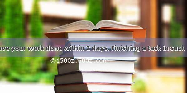 – You must have your work done within 2 days. Finishing a task in such short time is a