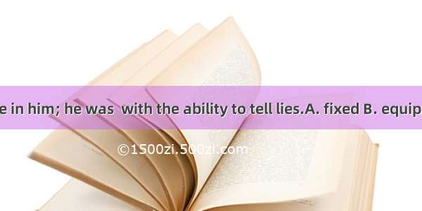 Don’t believe in him; he was  with the ability to tell lies.A. fixed B. equipped C. suppli