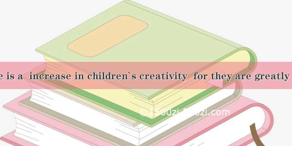 Nowdays there is a  increase in children`s creativity  for they are greatly encouraged to