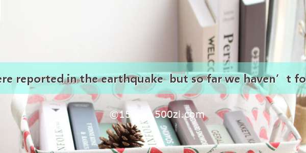 Lots of people were reported in the earthquake  but so far we haven’t found out the exact