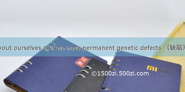 We often talk about ourselves as if we have permanent genetic defects （缺陷） that can never